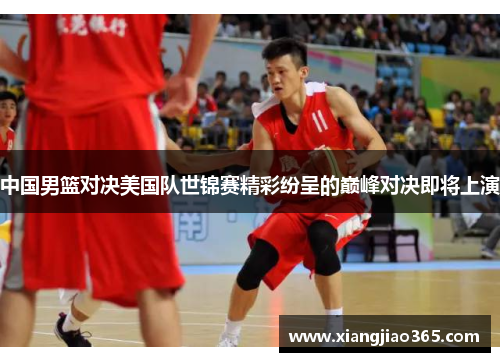 中国男篮对决美国队世锦赛精彩纷呈的巅峰对决即将上演