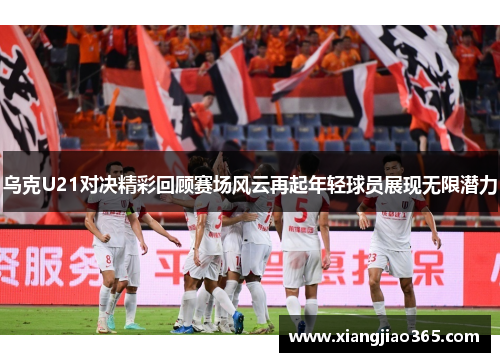 乌克U21对决精彩回顾赛场风云再起年轻球员展现无限潜力